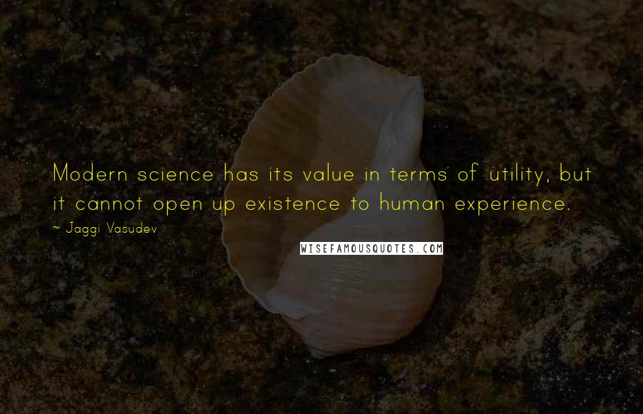 Jaggi Vasudev Quotes: Modern science has its value in terms of utility, but it cannot open up existence to human experience.