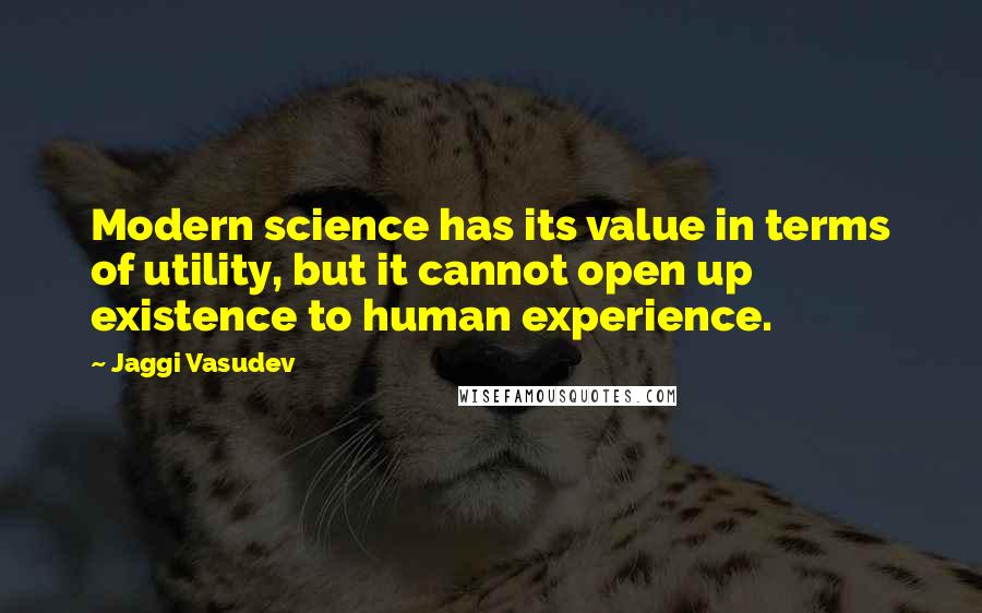 Jaggi Vasudev Quotes: Modern science has its value in terms of utility, but it cannot open up existence to human experience.