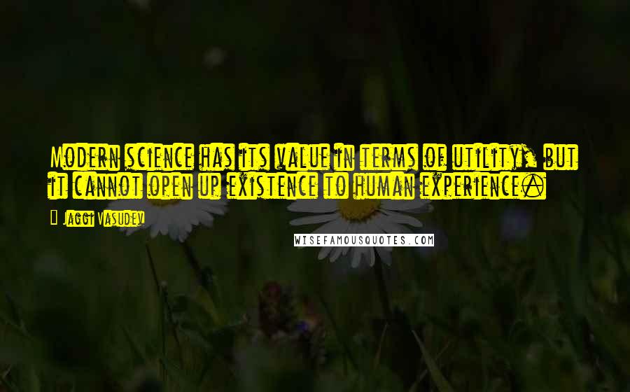 Jaggi Vasudev Quotes: Modern science has its value in terms of utility, but it cannot open up existence to human experience.