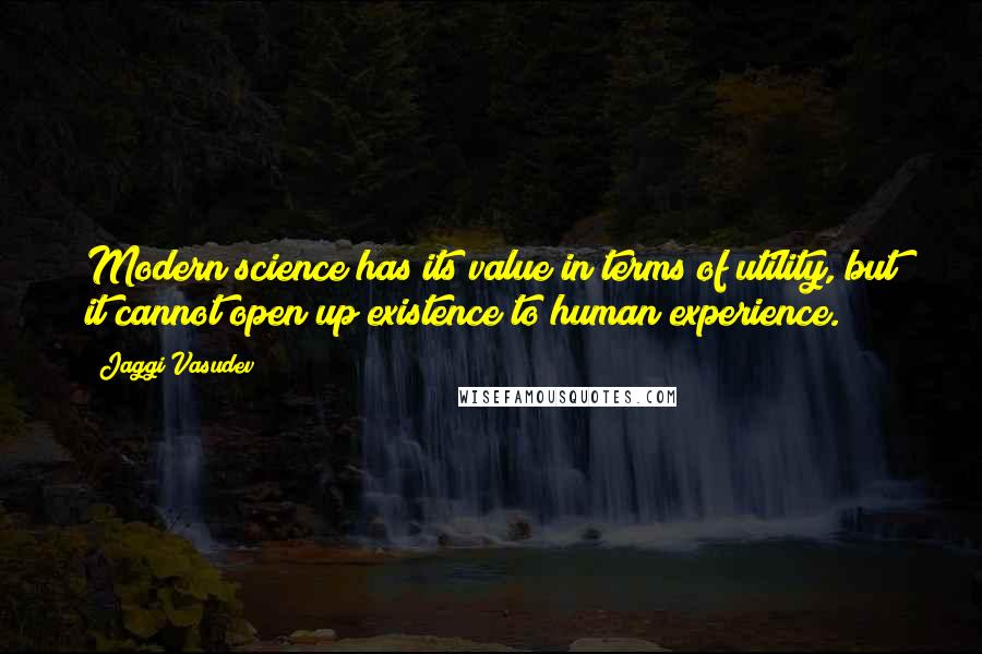 Jaggi Vasudev Quotes: Modern science has its value in terms of utility, but it cannot open up existence to human experience.