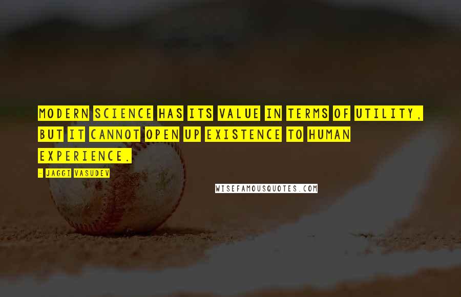 Jaggi Vasudev Quotes: Modern science has its value in terms of utility, but it cannot open up existence to human experience.