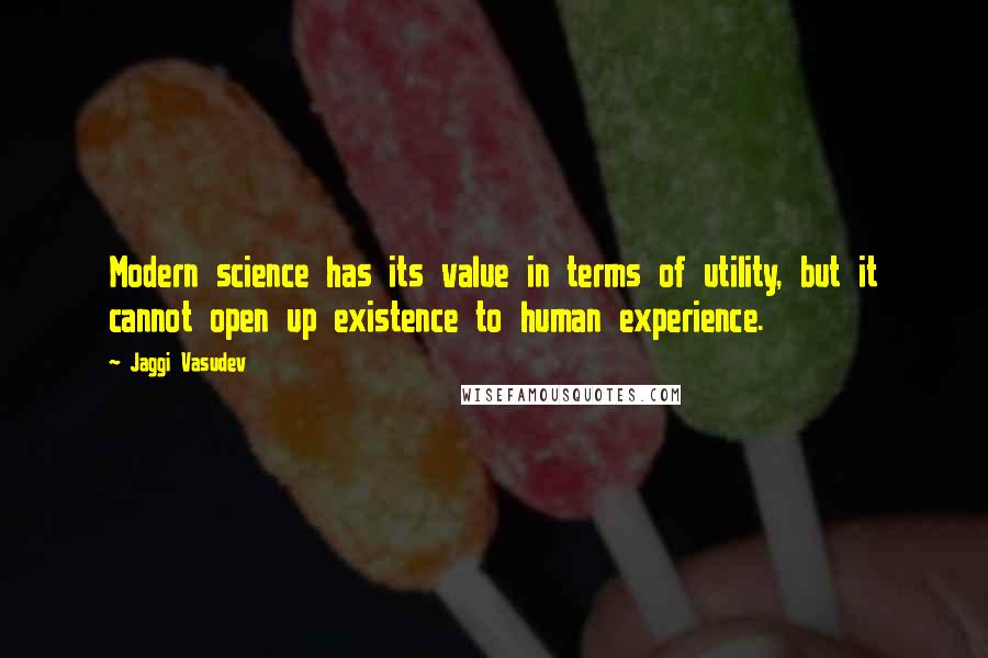 Jaggi Vasudev Quotes: Modern science has its value in terms of utility, but it cannot open up existence to human experience.