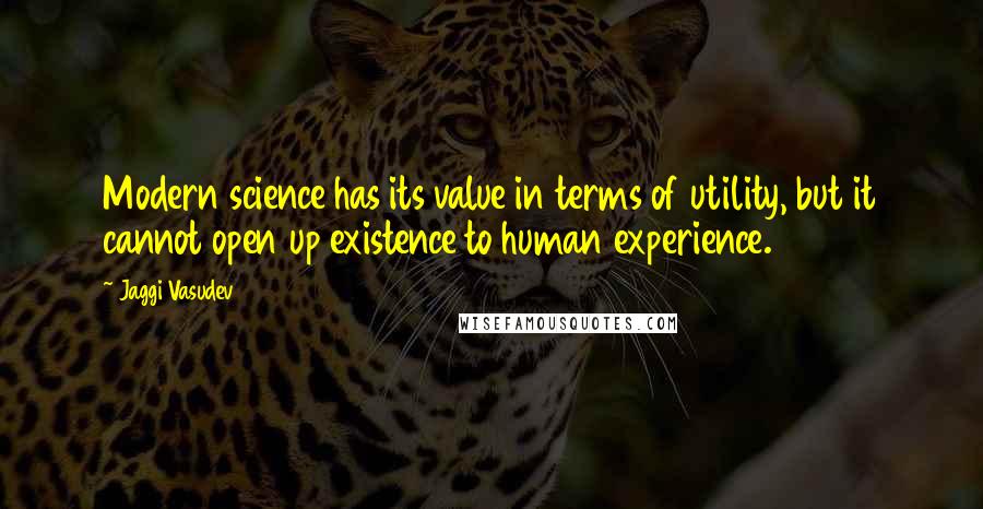 Jaggi Vasudev Quotes: Modern science has its value in terms of utility, but it cannot open up existence to human experience.