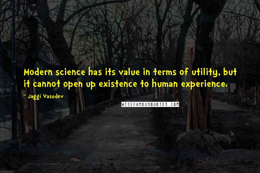 Jaggi Vasudev Quotes: Modern science has its value in terms of utility, but it cannot open up existence to human experience.