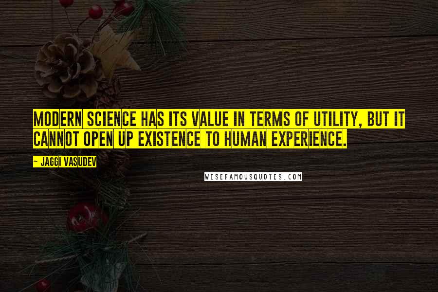 Jaggi Vasudev Quotes: Modern science has its value in terms of utility, but it cannot open up existence to human experience.