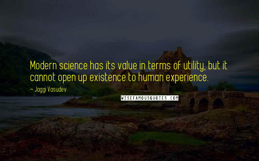 Jaggi Vasudev Quotes: Modern science has its value in terms of utility, but it cannot open up existence to human experience.