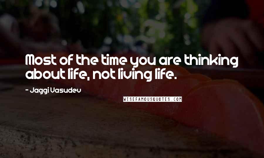 Jaggi Vasudev Quotes: Most of the time you are thinking about life, not living life.