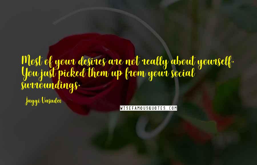 Jaggi Vasudev Quotes: Most of your desires are not really about yourself. You just picked them up from your social surroundings.