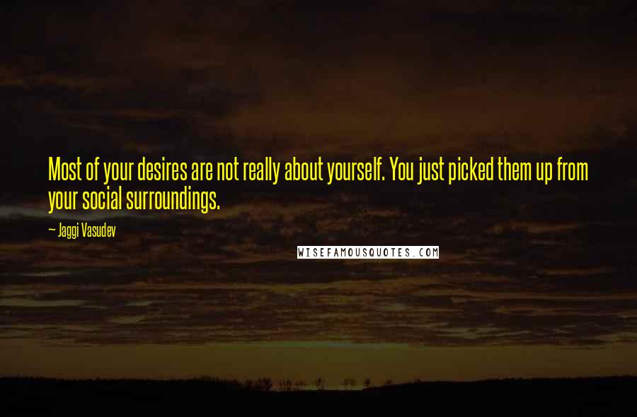 Jaggi Vasudev Quotes: Most of your desires are not really about yourself. You just picked them up from your social surroundings.