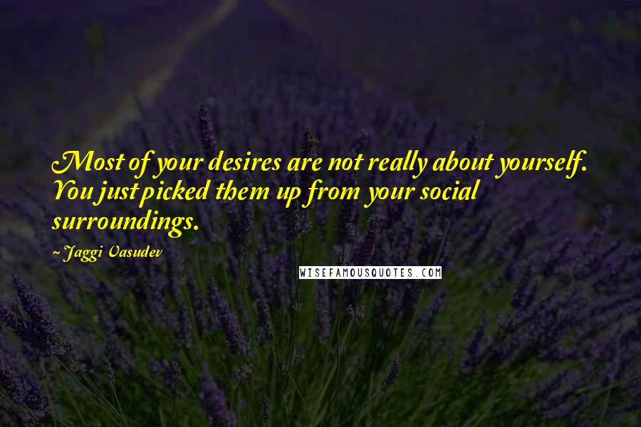 Jaggi Vasudev Quotes: Most of your desires are not really about yourself. You just picked them up from your social surroundings.