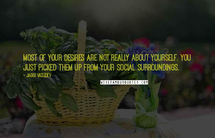 Jaggi Vasudev Quotes: Most of your desires are not really about yourself. You just picked them up from your social surroundings.