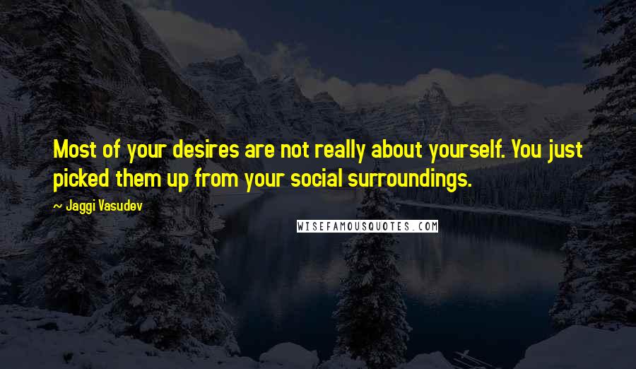 Jaggi Vasudev Quotes: Most of your desires are not really about yourself. You just picked them up from your social surroundings.