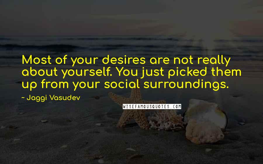 Jaggi Vasudev Quotes: Most of your desires are not really about yourself. You just picked them up from your social surroundings.