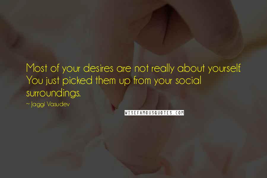 Jaggi Vasudev Quotes: Most of your desires are not really about yourself. You just picked them up from your social surroundings.