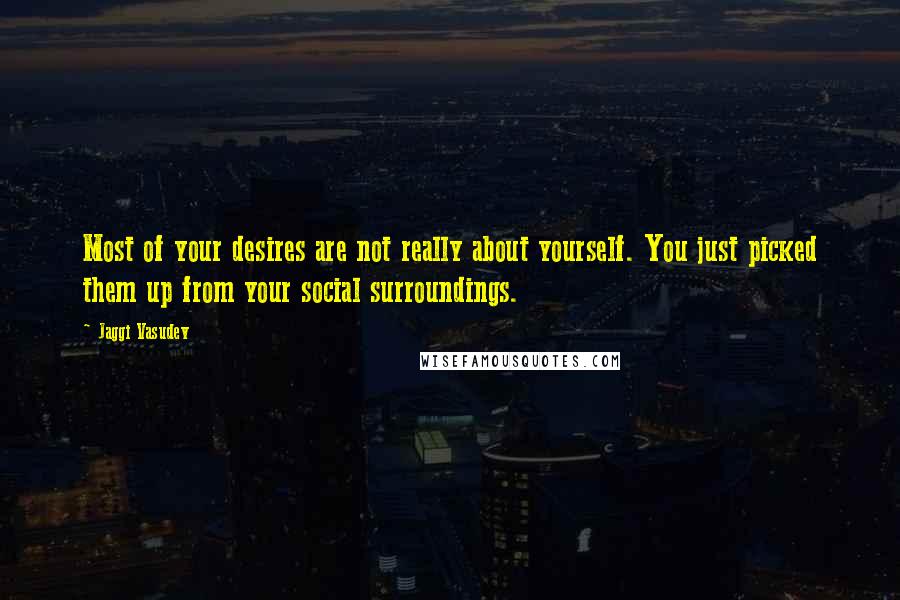 Jaggi Vasudev Quotes: Most of your desires are not really about yourself. You just picked them up from your social surroundings.