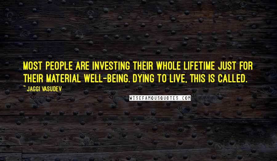 Jaggi Vasudev Quotes: Most people are investing their whole lifetime just for their material well-being. Dying to live, this is called.