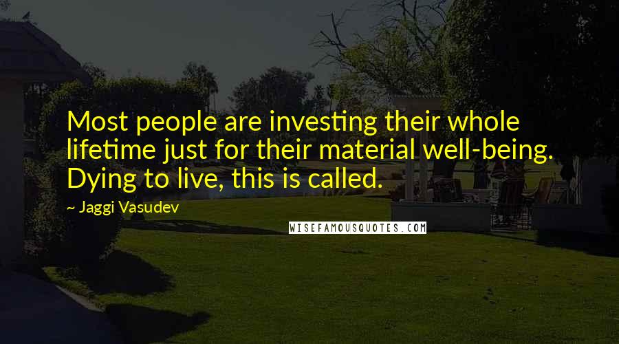 Jaggi Vasudev Quotes: Most people are investing their whole lifetime just for their material well-being. Dying to live, this is called.