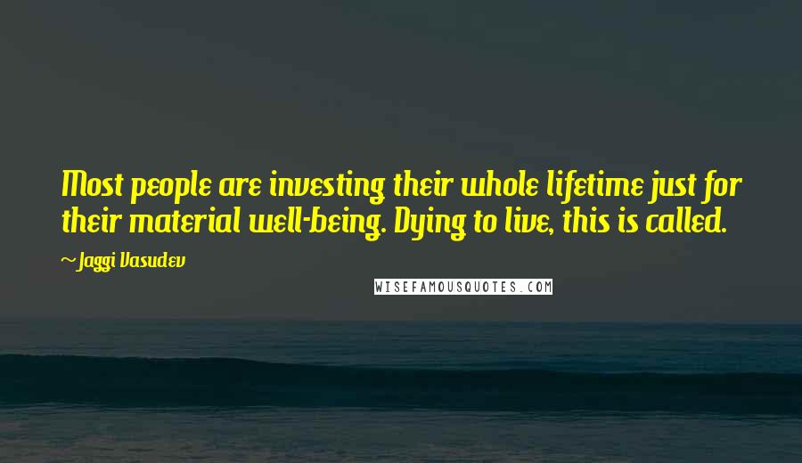 Jaggi Vasudev Quotes: Most people are investing their whole lifetime just for their material well-being. Dying to live, this is called.