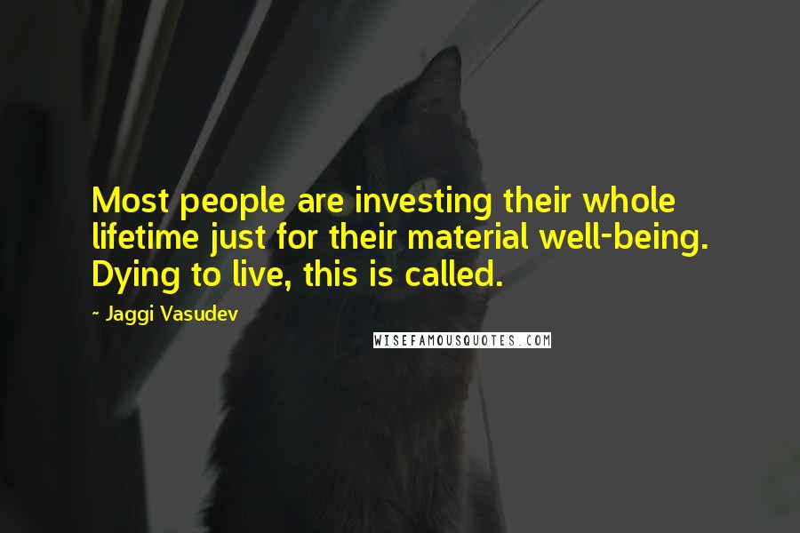 Jaggi Vasudev Quotes: Most people are investing their whole lifetime just for their material well-being. Dying to live, this is called.