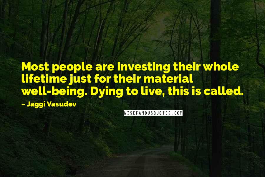 Jaggi Vasudev Quotes: Most people are investing their whole lifetime just for their material well-being. Dying to live, this is called.