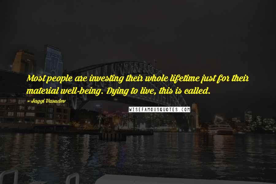 Jaggi Vasudev Quotes: Most people are investing their whole lifetime just for their material well-being. Dying to live, this is called.