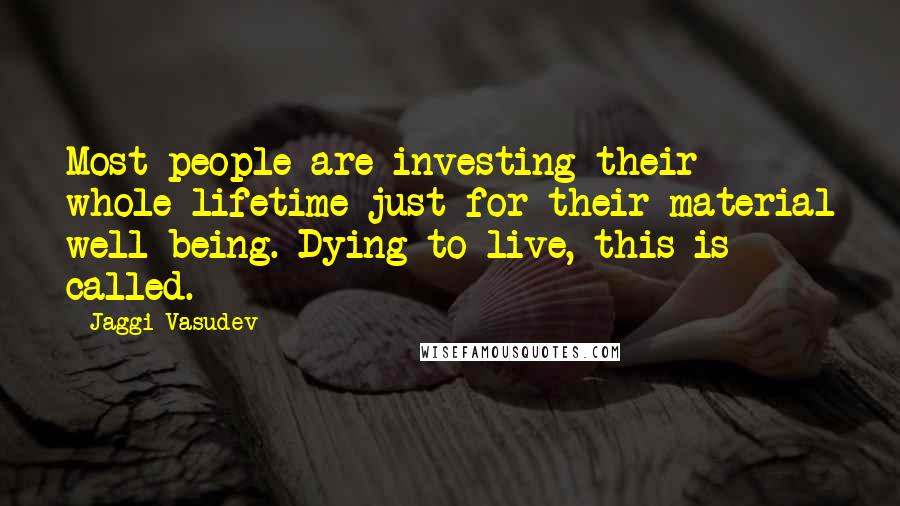 Jaggi Vasudev Quotes: Most people are investing their whole lifetime just for their material well-being. Dying to live, this is called.