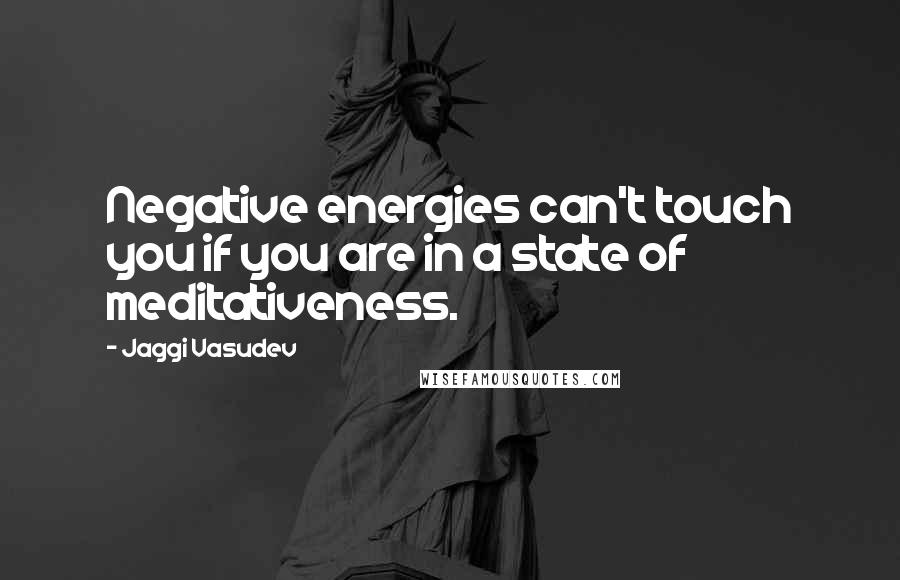 Jaggi Vasudev Quotes: Negative energies can't touch you if you are in a state of meditativeness.