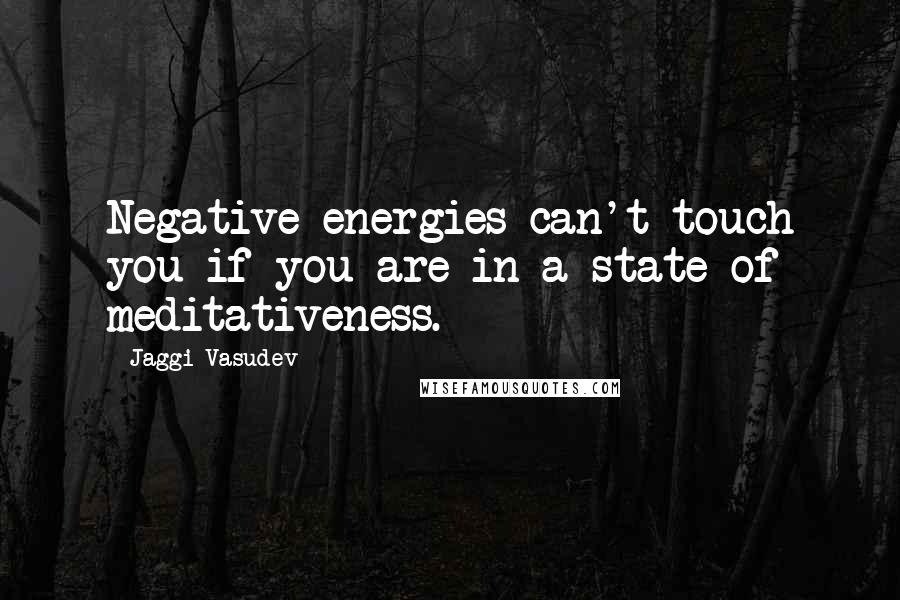 Jaggi Vasudev Quotes: Negative energies can't touch you if you are in a state of meditativeness.