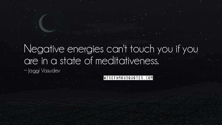 Jaggi Vasudev Quotes: Negative energies can't touch you if you are in a state of meditativeness.