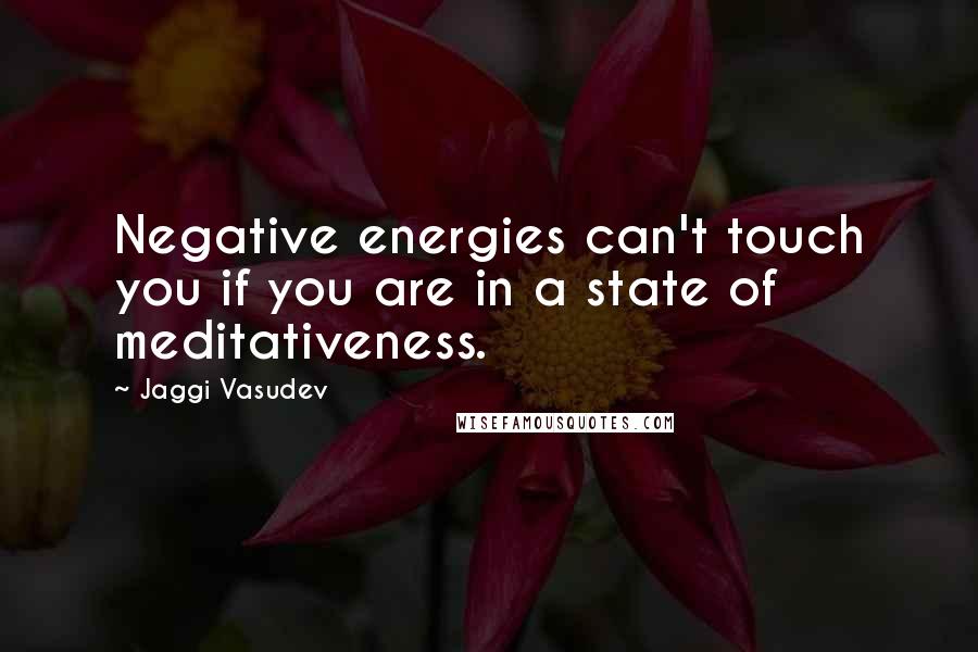 Jaggi Vasudev Quotes: Negative energies can't touch you if you are in a state of meditativeness.