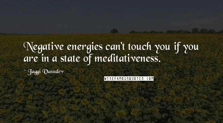 Jaggi Vasudev Quotes: Negative energies can't touch you if you are in a state of meditativeness.