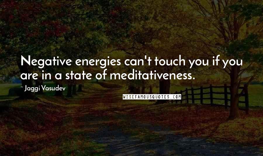 Jaggi Vasudev Quotes: Negative energies can't touch you if you are in a state of meditativeness.