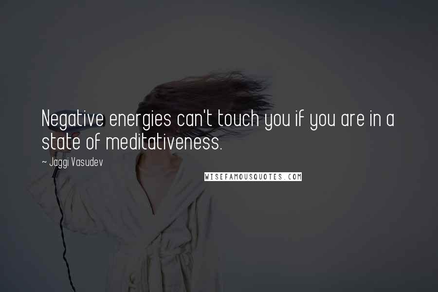 Jaggi Vasudev Quotes: Negative energies can't touch you if you are in a state of meditativeness.