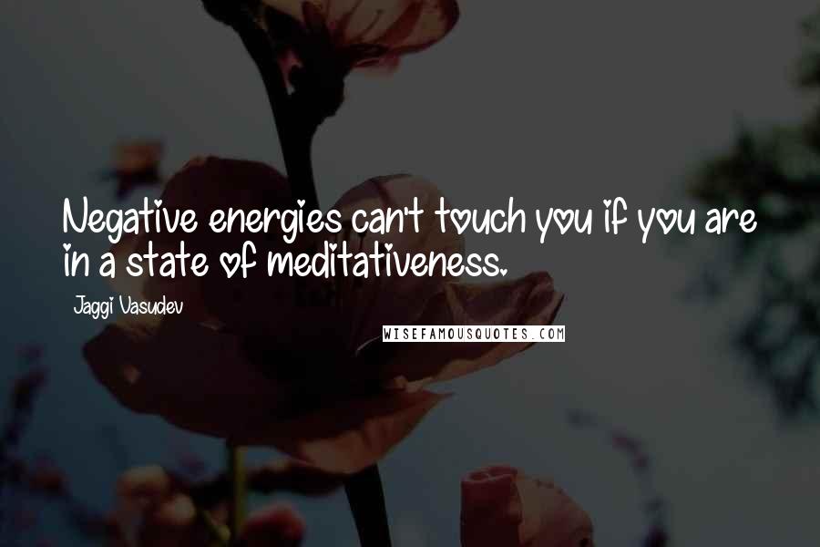 Jaggi Vasudev Quotes: Negative energies can't touch you if you are in a state of meditativeness.