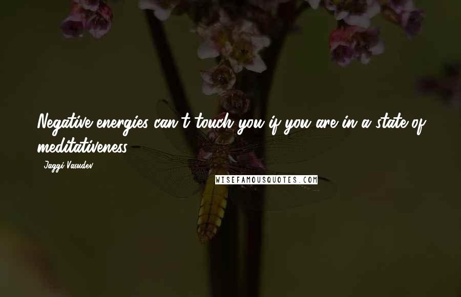 Jaggi Vasudev Quotes: Negative energies can't touch you if you are in a state of meditativeness.