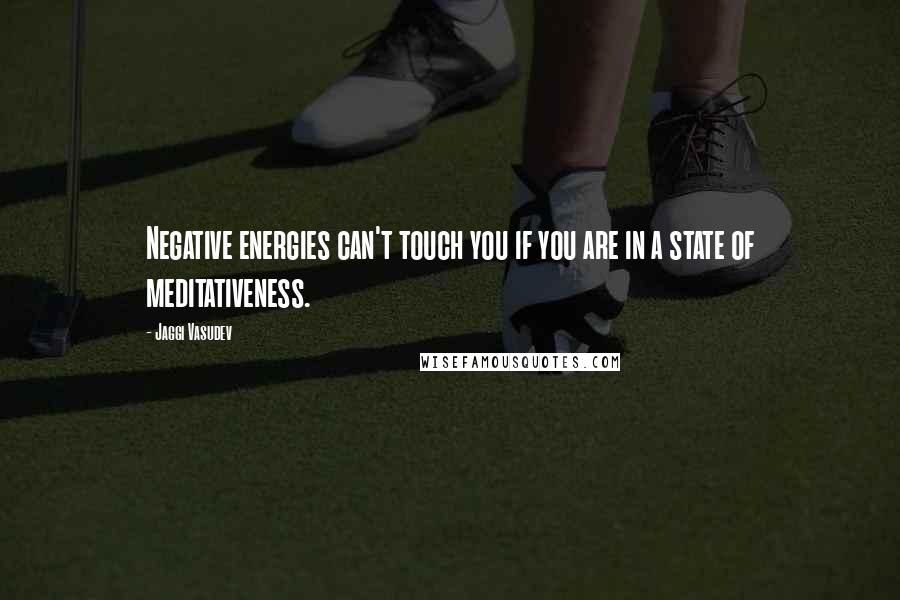 Jaggi Vasudev Quotes: Negative energies can't touch you if you are in a state of meditativeness.