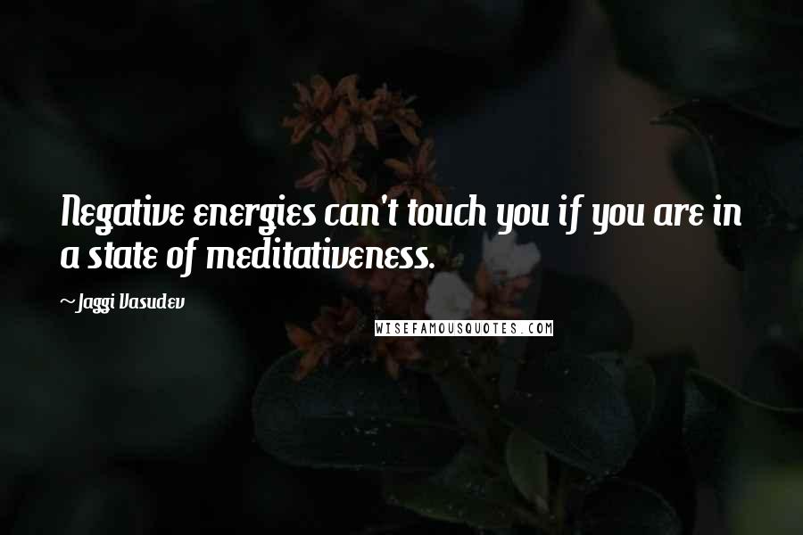 Jaggi Vasudev Quotes: Negative energies can't touch you if you are in a state of meditativeness.