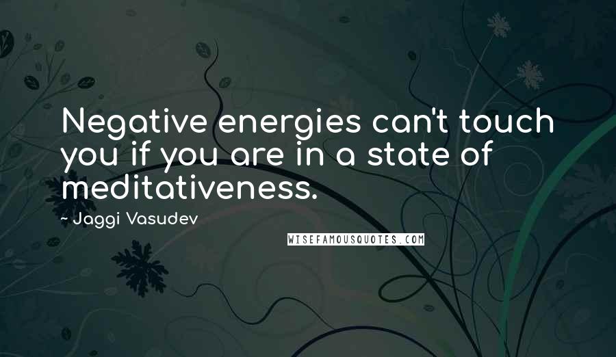 Jaggi Vasudev Quotes: Negative energies can't touch you if you are in a state of meditativeness.