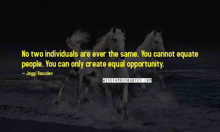 Jaggi Vasudev Quotes: No two individuals are ever the same. You cannot equate people. You can only create equal opportunity.