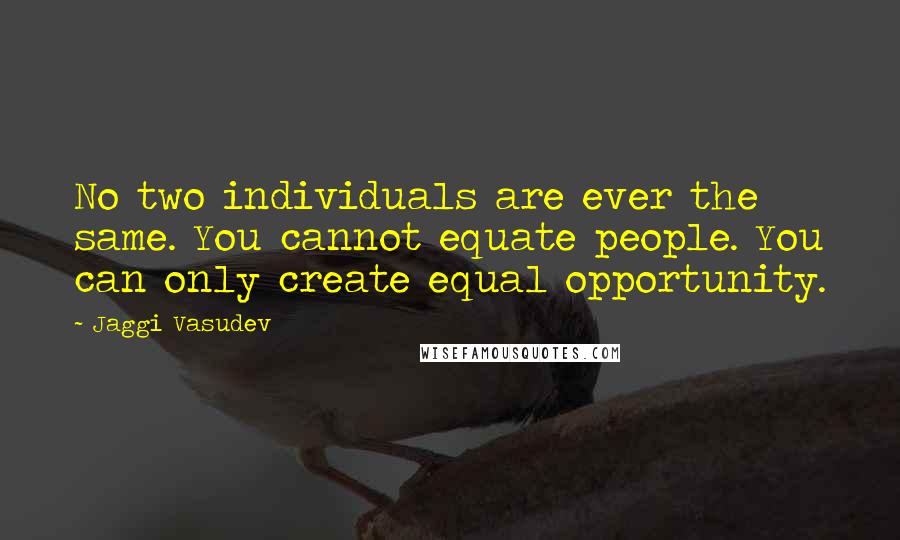 Jaggi Vasudev Quotes: No two individuals are ever the same. You cannot equate people. You can only create equal opportunity.