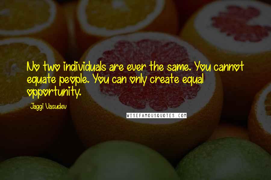 Jaggi Vasudev Quotes: No two individuals are ever the same. You cannot equate people. You can only create equal opportunity.