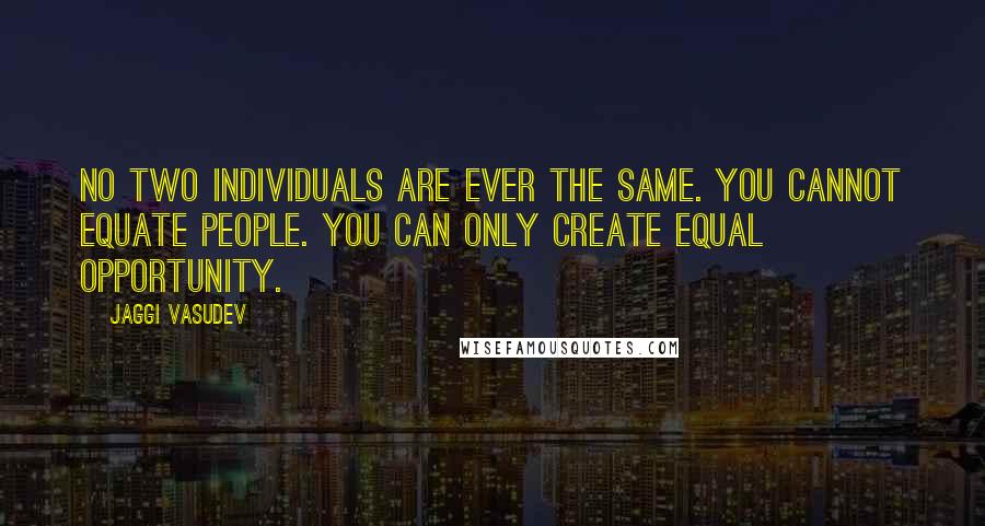 Jaggi Vasudev Quotes: No two individuals are ever the same. You cannot equate people. You can only create equal opportunity.