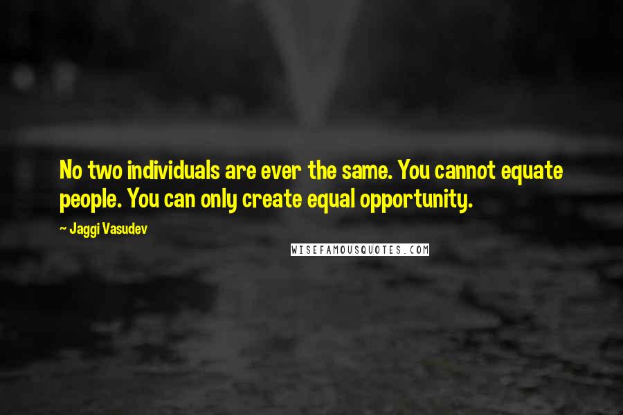 Jaggi Vasudev Quotes: No two individuals are ever the same. You cannot equate people. You can only create equal opportunity.