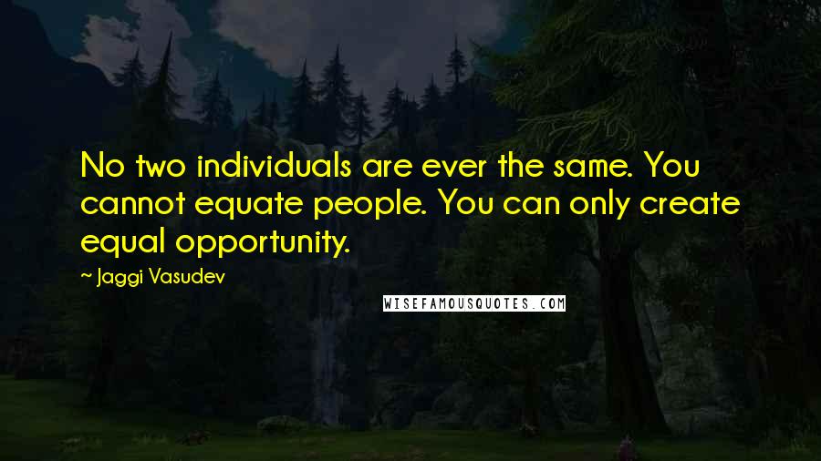 Jaggi Vasudev Quotes: No two individuals are ever the same. You cannot equate people. You can only create equal opportunity.