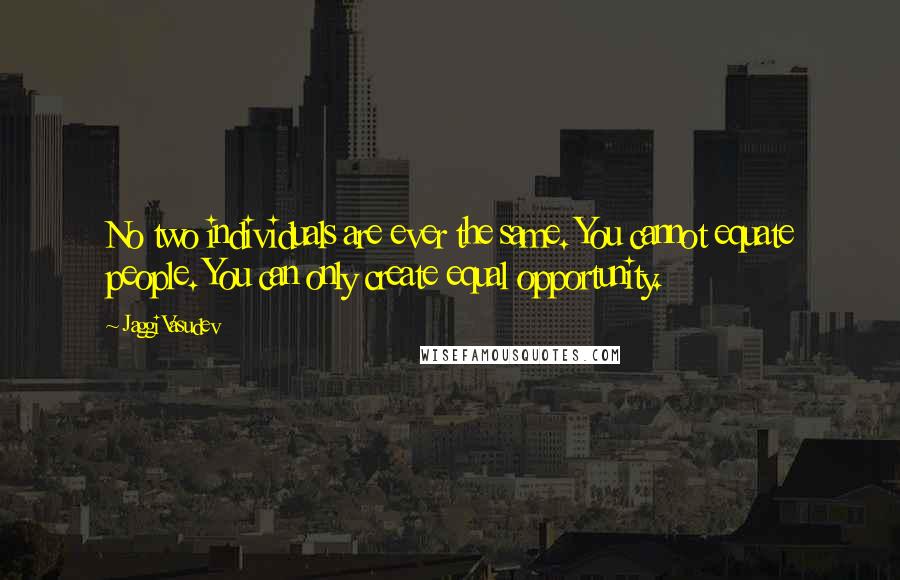 Jaggi Vasudev Quotes: No two individuals are ever the same. You cannot equate people. You can only create equal opportunity.