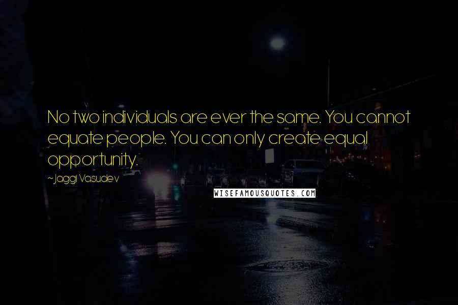 Jaggi Vasudev Quotes: No two individuals are ever the same. You cannot equate people. You can only create equal opportunity.