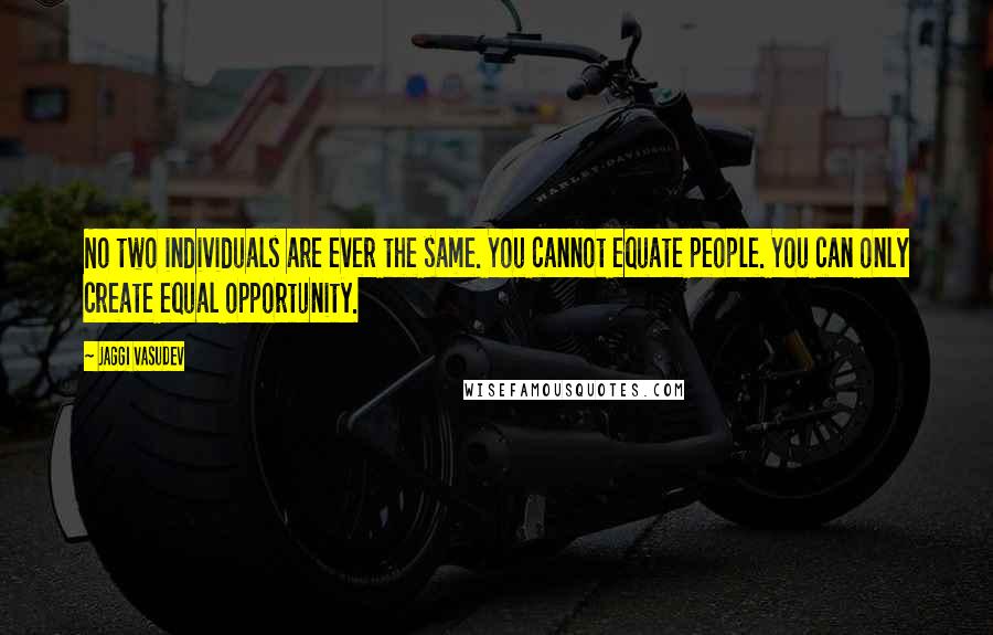 Jaggi Vasudev Quotes: No two individuals are ever the same. You cannot equate people. You can only create equal opportunity.