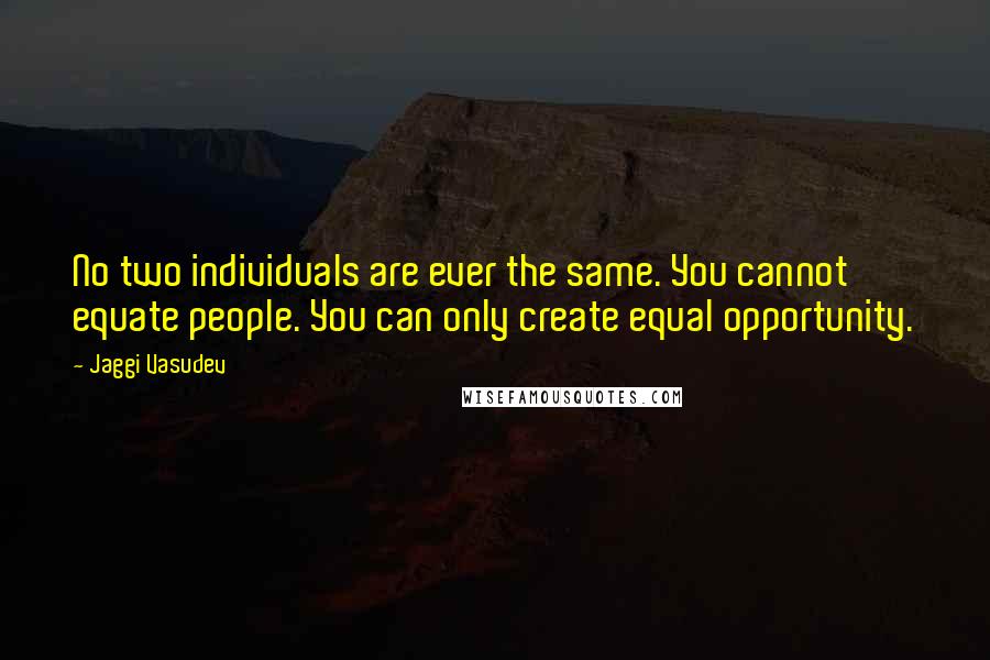 Jaggi Vasudev Quotes: No two individuals are ever the same. You cannot equate people. You can only create equal opportunity.