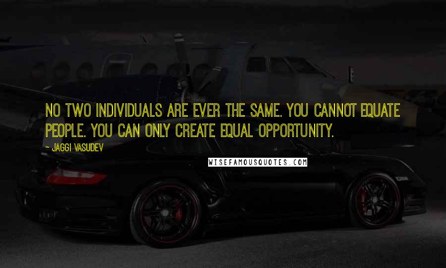 Jaggi Vasudev Quotes: No two individuals are ever the same. You cannot equate people. You can only create equal opportunity.