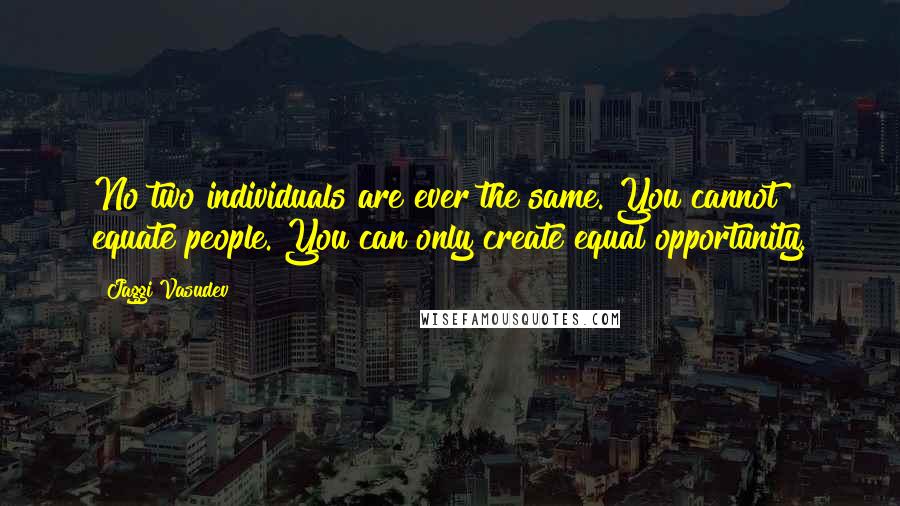 Jaggi Vasudev Quotes: No two individuals are ever the same. You cannot equate people. You can only create equal opportunity.